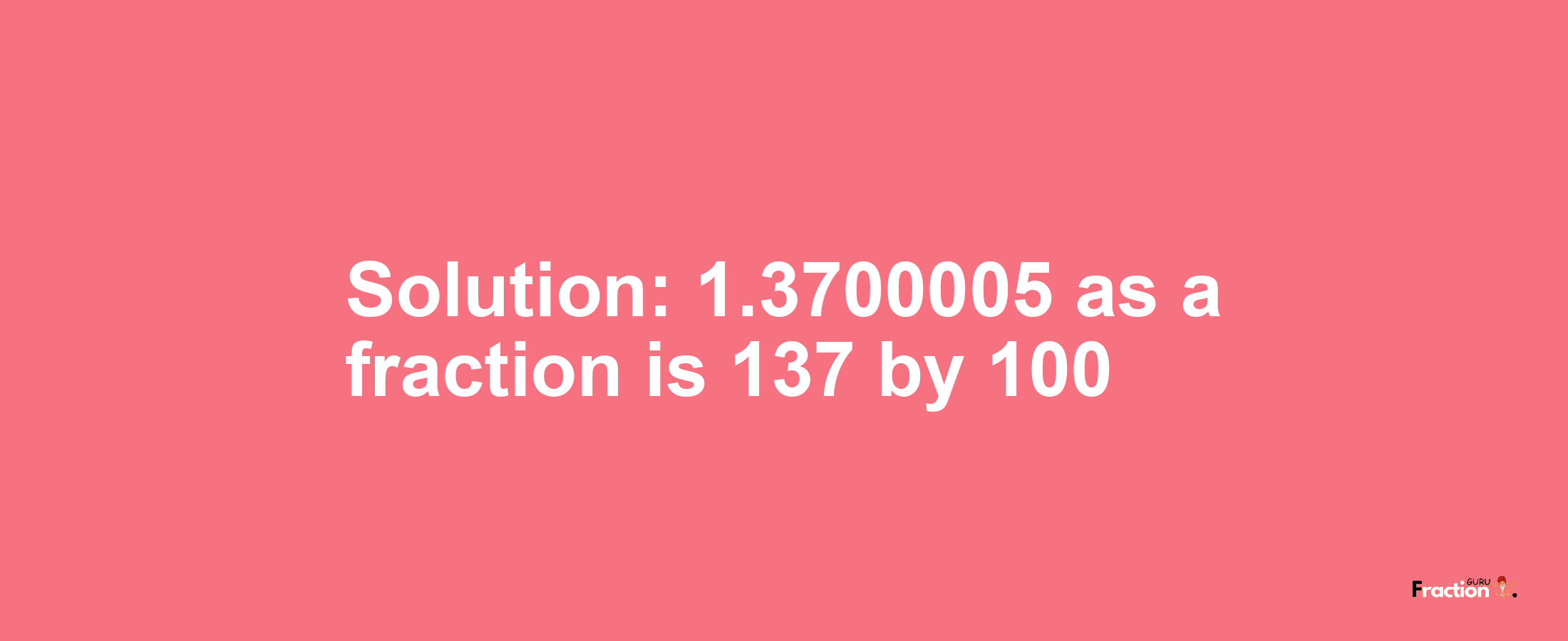 Solution:1.3700005 as a fraction is 137/100